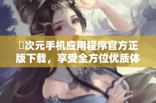 囧次元手机应用程序官方正版下载，享受全方位优质体验