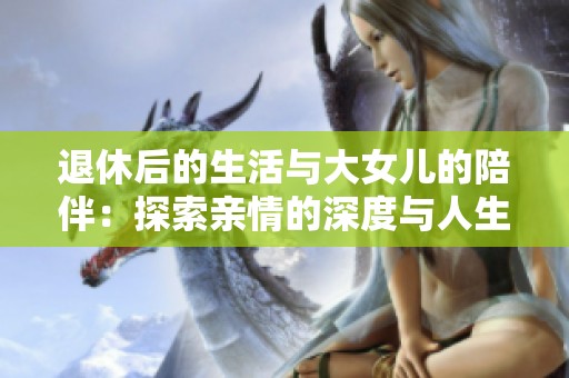 退休后的生活与大女儿的陪伴：探索亲情的深度与人生的意义