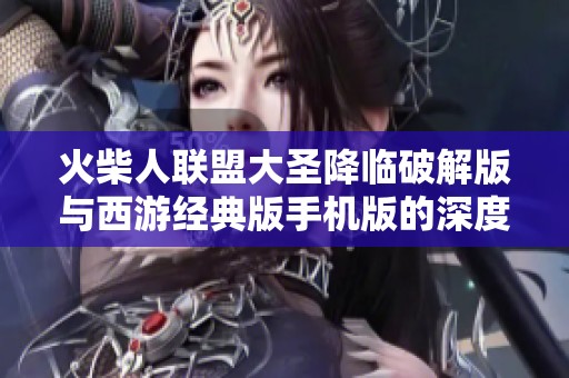 火柴人联盟大圣降临破解版与西游经典版手机版的深度对比分析