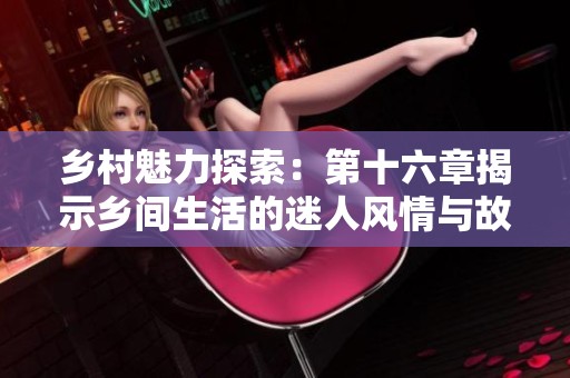 乡村魅力探索：第十六章揭示乡间生活的迷人风情与故事