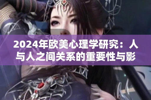 2024年欧美心理学研究：人与人之间关系的重要性与影响探讨