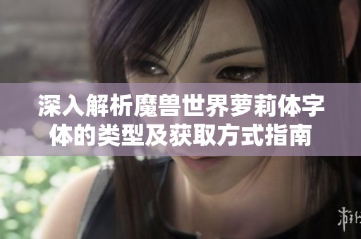 深入解析魔兽世界萝莉体字体的类型及获取方式指南