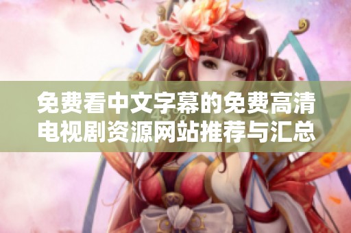 免费看中文字幕的免费高清电视剧资源网站推荐与汇总