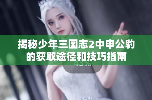 揭秘少年三国志2中申公豹的获取途径和技巧指南