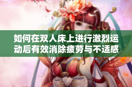 如何在双人床上进行激烈运动后有效消除疲劳与不适感