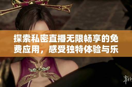 探索私密直播无限畅享的免费应用，感受独特体验与乐趣