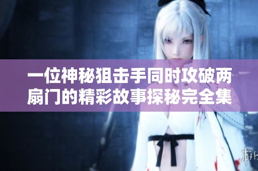 一位神秘狙击手同时攻破两扇门的精彩故事探秘完全集 