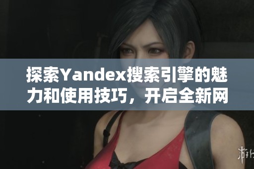 探索Yandex搜索引擎的魅力和使用技巧，开启全新网络体验之旅