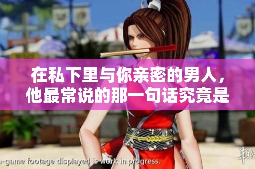 在私下里与你亲密的男人，他最常说的那一句话究竟是什么呢