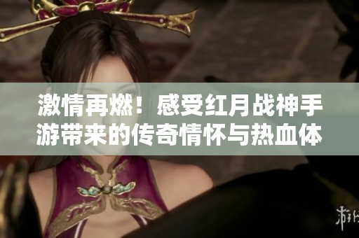 激情再燃！感受红月战神手游带来的传奇情怀与热血体验