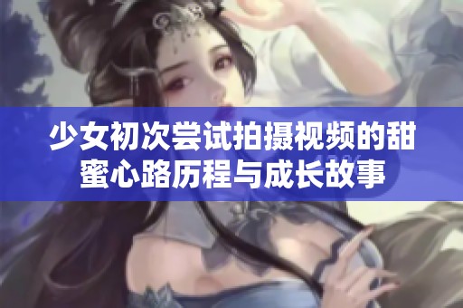 少女初次尝试拍摄视频的甜蜜心路历程与成长故事