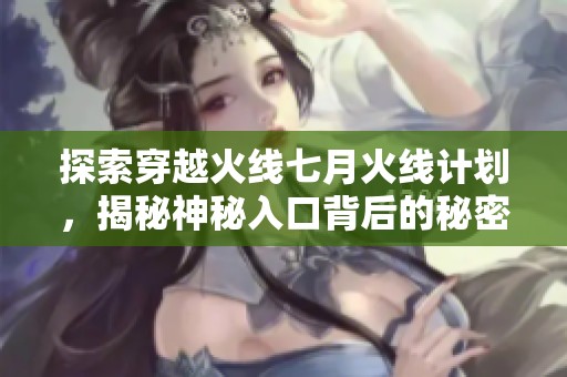 探索穿越火线七月火线计划，揭秘神秘入口背后的秘密