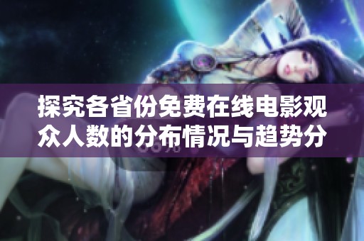 探究各省份免费在线电影观众人数的分布情况与趋势分析