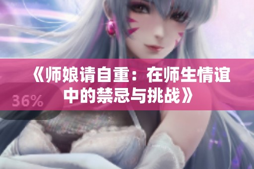 《师娘请自重：在师生情谊中的禁忌与挑战》