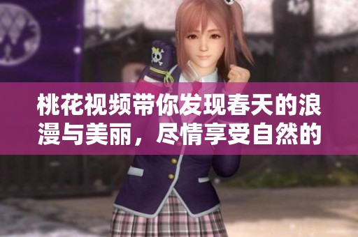 桃花视频带你发现春天的浪漫与美丽，尽情享受自然的魅力与温暖