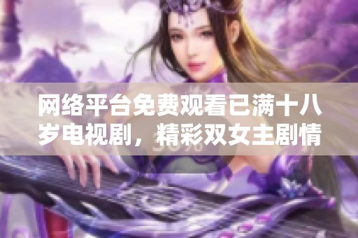 网络平台免费观看已满十八岁电视剧，精彩双女主剧情引发热议