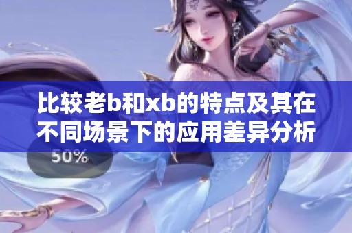 比较老b和xb的特点及其在不同场景下的应用差异分析