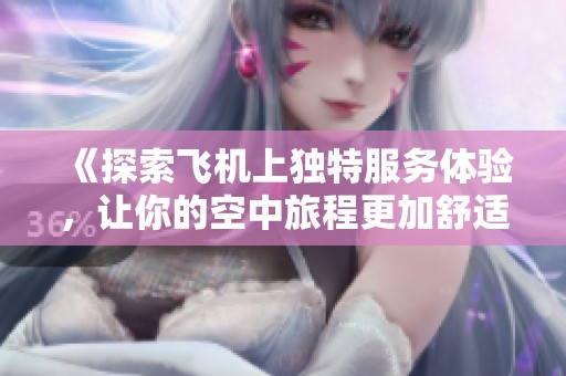 《探索飞机上独特服务体验，让你的空中旅程更加舒适与难忘》