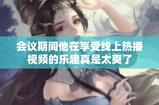 会议期间他在享受线上热播视频的乐趣真是太爽了