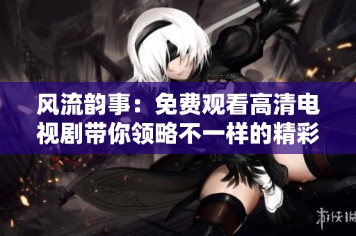 风流韵事：免费观看高清电视剧带你领略不一样的精彩剧情