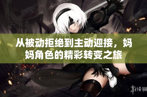 从被动拒绝到主动迎接，妈妈角色的精彩转变之旅