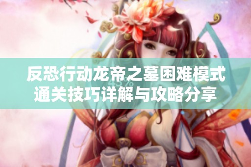 反恐行动龙帝之墓困难模式通关技巧详解与攻略分享