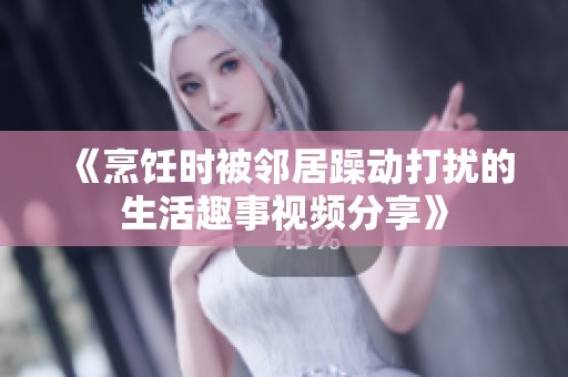 《烹饪时被邻居躁动打扰的生活趣事视频分享》