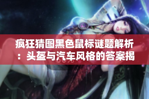 疯狂猜图黑色鼠标谜题解析：头盔与汽车风格的答案揭晓