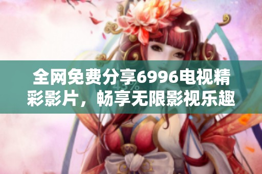 全网免费分享6996电视精彩影片，畅享无限影视乐趣与精彩瞬间