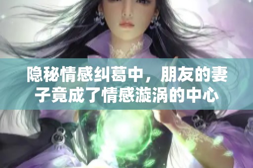 隐秘情感纠葛中，朋友的妻子竟成了情感漩涡的中心