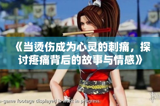 《当烫伤成为心灵的刺痛，探讨疼痛背后的故事与情感》
