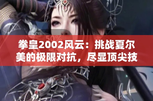 拳皇2002风云：挑战夏尔美的极限对抗，尽显顶尖技术与策略