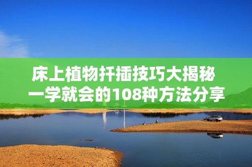 床上植物扦插技巧大揭秘 一学就会的108种方法分享视频教程