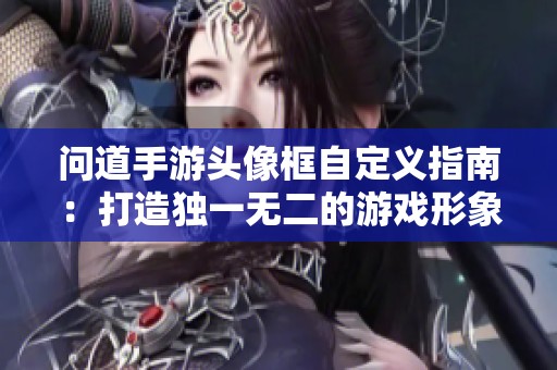 问道手游头像框自定义指南：打造独一无二的游戏形象魅力