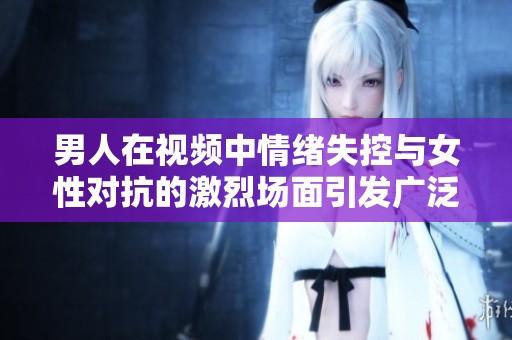 男人在视频中情绪失控与女性对抗的激烈场面引发广泛关注