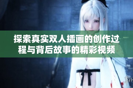探索真实双人插画的创作过程与背后故事的精彩视频