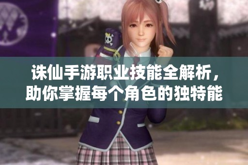 诛仙手游职业技能全解析，助你掌握每个角色的独特能力与战斗技巧