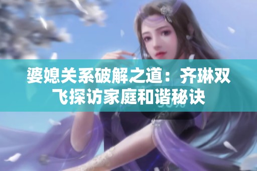 婆媳关系破解之道：齐琳双飞探访家庭和谐秘诀