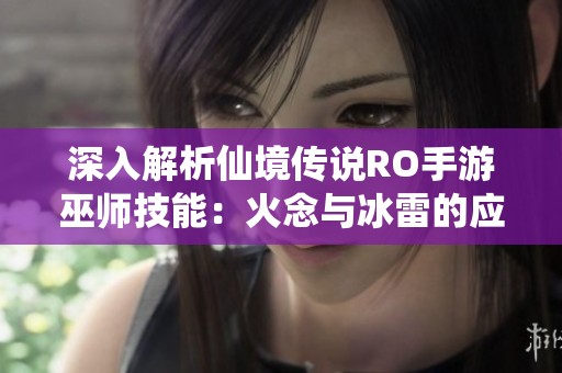 深入解析仙境传说RO手游巫师技能：火念与冰雷的应用攻略