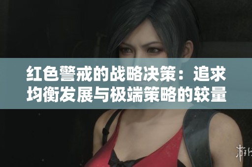 红色警戒的战略决策：追求均衡发展与极端策略的较量
