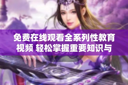 免费在线观看全系列性教育视频 轻松掌握重要知识与技巧
