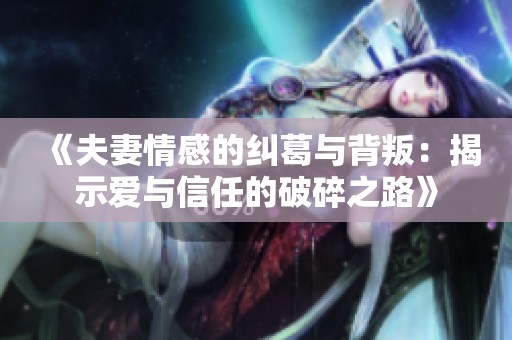 《夫妻情感的纠葛与背叛：揭示爱与信任的破碎之路》