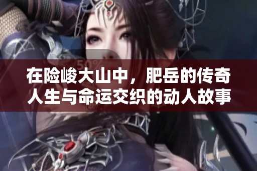 在险峻大山中，肥岳的传奇人生与命运交织的动人故事