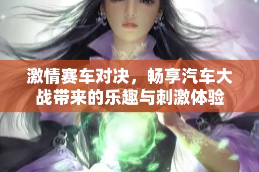 激情赛车对决，畅享汽车大战带来的乐趣与刺激体验
