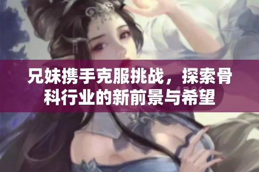 兄妹携手克服挑战，探索骨科行业的新前景与希望