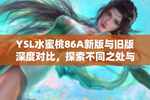 YSL水蜜桃86A新版与旧版深度对比，探索不同之处与使用体验