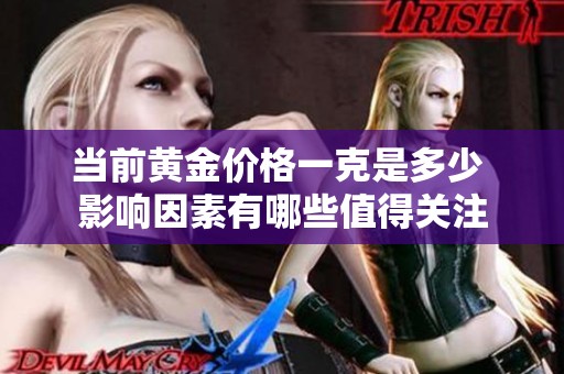 当前黄金价格一克是多少 影响因素有哪些值得关注