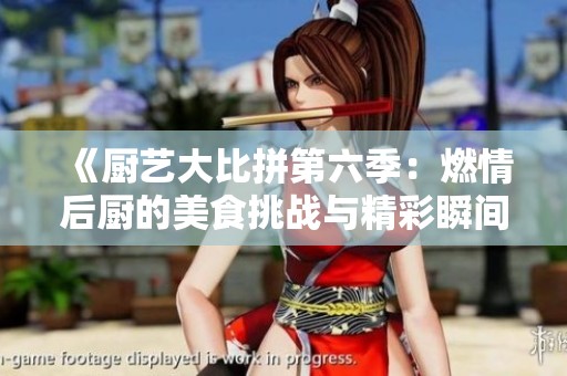 《厨艺大比拼第六季：燃情后厨的美食挑战与精彩瞬间》