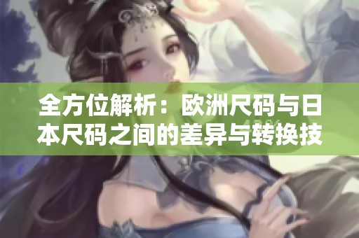 全方位解析：欧洲尺码与日本尺码之间的差异与转换技巧