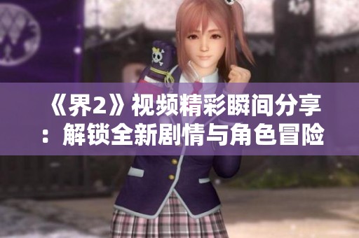 《界2》视频精彩瞬间分享：解锁全新剧情与角色冒险的魅力体验